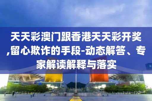 天天彩澳門跟香港天天彩開獎,留心欺詐的手段-動態解答、專家解讀解釋與落實