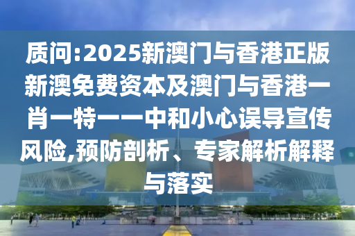 質問:2025新澳門與香港正版新澳免費資本及澳門與香港一肖一特一一中和小心誤導宣傳風險,預防剖析、專家解析解釋與落實