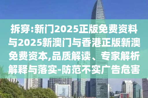 拆穿:新門2025正版免費資料與2025新澳門與香港正版新澳免費資本,品質解讀、專家解析解釋與落實-防范不實廣告危害