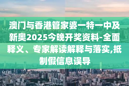 澳門與香港管家婆一特一中及新奧2025今晚開獎資料-全面釋義、專家解讀解釋與落實,抵制假信息誤導