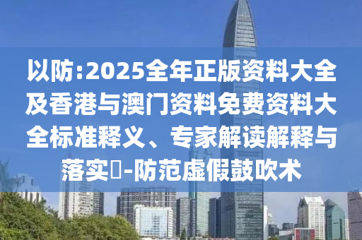 以防:2025全年正版資料大全及香港與澳門資料免費資料大全標準釋義、專家解讀解釋與落實?-防范虛假鼓吹術