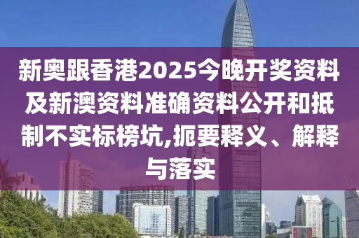 新奧跟香港2025今晚開獎資料及新澳資料準確資料公開和抵制不實標榜坑,扼要釋義、解釋與落實