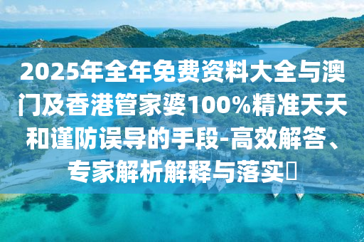 2025年全年免費資料大全與澳門及香港管家婆100%精準天天和謹防誤導的手段-高效解答、專家解析解釋與落實?