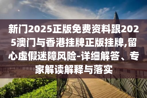 新門2025正版免費資料跟2025澳門與香港掛牌正版掛牌,留心虛假迷障風險-詳細解答、專家解讀解釋與落實