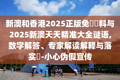 新澳和香港2025正版免費資料與2025新澳天天精準大全謎語,數字解答、專家解讀解釋與落實?-小心偽假宣傳