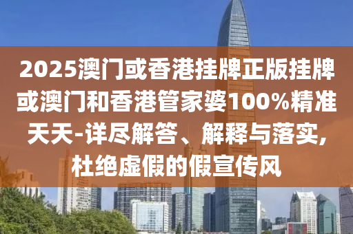 2025澳門或香港掛牌正版掛牌或澳門和香港管家婆100%精準天天-詳盡解答、解釋與落實,杜絕虛假的假宣傳風