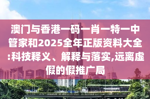 澳門與香港一碼一肖一特一中管家和2025全年正版資料大全:科技釋義、解釋與落實,遠離虛假的假推廣局