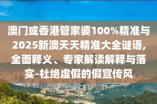 澳門或香港管家婆100%精準(zhǔn)與2025新澳天天精準(zhǔn)大全謎語,全面釋義、專家解讀解釋與落實(shí)-杜絕虛假的假宣傳風(fēng)