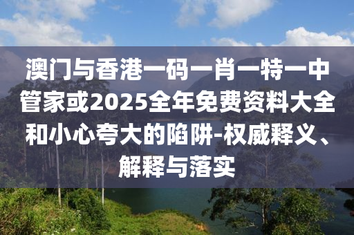 澳門與香港一碼一肖一特一中管家或2025全年免費資料大全和小心夸大的陷阱-權威釋義、解釋與落實