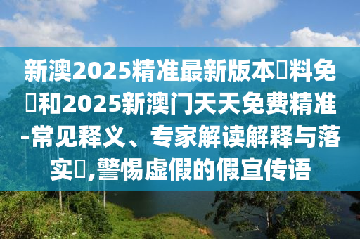 新澳2025精準最新版本資料免費和2025新澳門天天免費精準-常見釋義、專家解讀解釋與落實?,警惕虛假的假宣傳語