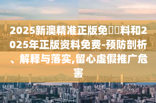 2025新澳精準(zhǔn)正版免費資料和2025年正版資料免費-預(yù)防剖析、解釋與落實,留心虛假推廣危害