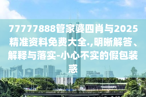 77777888管家婆四肖與2025精準資料免費大全.,明晰解答、解釋與落實-小心不實的假包裝惑
