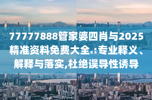 77777888管家婆四肖與2025精準資料免費大全.:專業釋義、解釋與落實,杜絕誤導性誘導