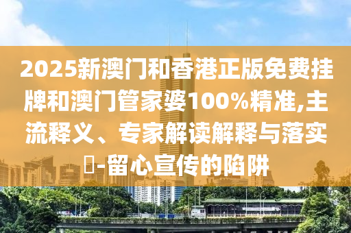 2025新澳門和香港正版免費掛牌和澳門管家婆100%精準,主流釋義、專家解讀解釋與落實?-留心宣傳的陷阱