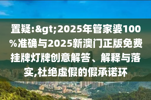 置疑:>2025年管家婆100%準確與2025新澳門正版免費掛牌燈牌創意解答、解釋與落實,杜絕虛假的假承諾環