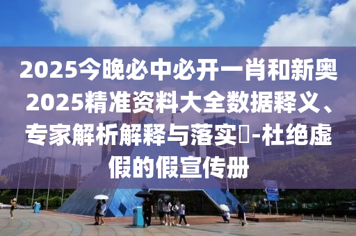 2025今晚必中必開一肖和新奧2025精準資料大全數據釋義、專家解析解釋與落實?-杜絕虛假的假宣傳冊