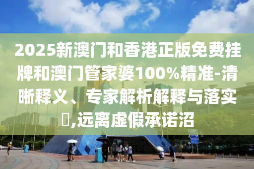 2025新澳門和香港正版免費掛牌和澳門管家婆100%精準-清晰釋義、專家解析解釋與落實?,遠離虛假承諾沼