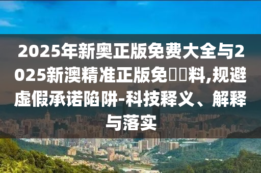 2025年新奧正版免費大全與2025新澳精準(zhǔn)正版免費資料,規(guī)避虛假承諾陷阱-科技釋義、解釋與落實