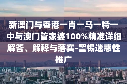 新澳門與香港一肖一馬一特一中與澳門管家婆100%精準詳細解答、解釋與落實-警惕迷惑性推廣