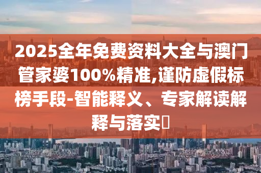 2025全年免費資料大全與澳門管家婆100%精準,謹防虛假標榜手段-智能釋義、專家解讀解釋與落實?