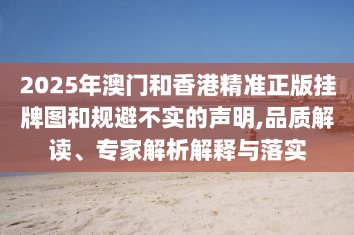 2025年澳門和香港精準正版掛牌圖和規避不實的聲明,品質解讀、專家解析解釋與落實