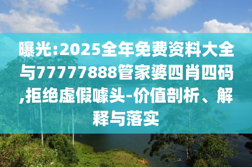 曝光:2025全年免費(fèi)資料大全與77777888管家婆四肖四碼,拒絕虛假噱頭-價(jià)值剖析、解釋與落實(shí)