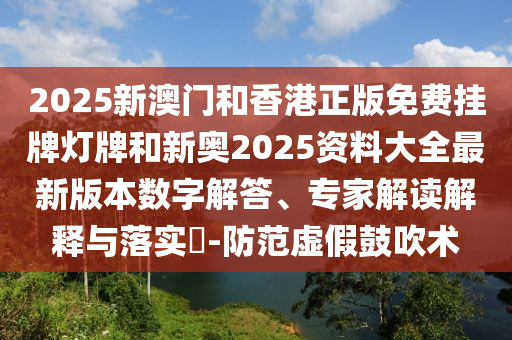 2025新澳門和香港正版免費掛牌燈牌和新奧2025資料大全最新版本數(shù)字解答、專家解讀解釋與落實?-防范虛假鼓吹術