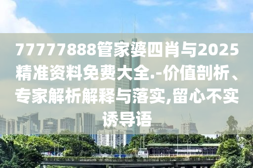 77777888管家婆四肖與2025精準資料免費大全.-價值剖析、專家解析解釋與落實,留心不實誘導語