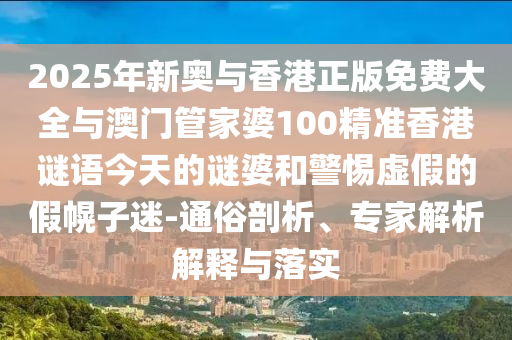 2025年新奧與香港正版免費大全與澳門管家婆100精準香港謎語今天的謎婆和警惕虛假的假幌子迷-通俗剖析、專家解析解釋與落實