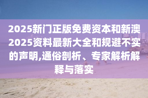 2025新門正版免費資本和新澳2025資料最新大全和規避不實的聲明,通俗剖析、專家解析解釋與落實