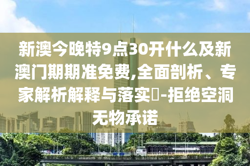 新澳今晚特9點30開什么及新澳門期期準免費,全面剖析、專家解析解釋與落實?-拒絕空洞無物承諾