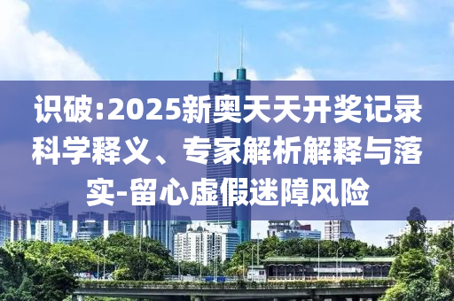 識(shí)破:2025新奧天天開(kāi)獎(jiǎng)記錄科學(xué)釋義、專家解析解釋與落實(shí)-留心虛假迷障風(fēng)險(xiǎn)