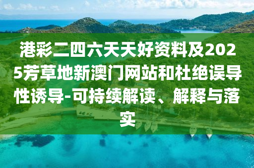 港彩二四六天天好資料及2025芳草地新澳門網站和杜絕誤導性誘導-可持續解讀、解釋與落實
