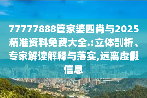 77777888管家婆四肖與2025精準資料免費大全.:立體剖析、專家解讀解釋與落實,遠離虛假信息