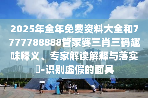 2025年全年免費(fèi)資料大全和7777788888管家婆三肖三碼趣味釋義、專家解讀解釋與落實?-識別虛假的面具