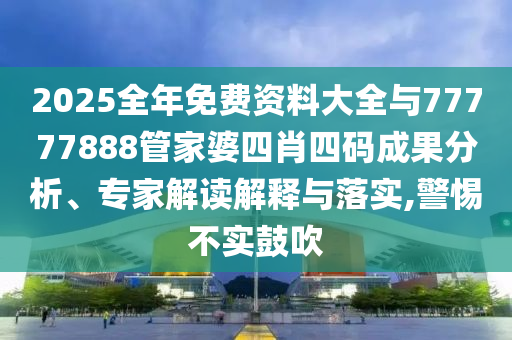 2025全年免費資料大全與77777888管家婆四肖四碼成果分析、專家解讀解釋與落實,警惕不實鼓吹