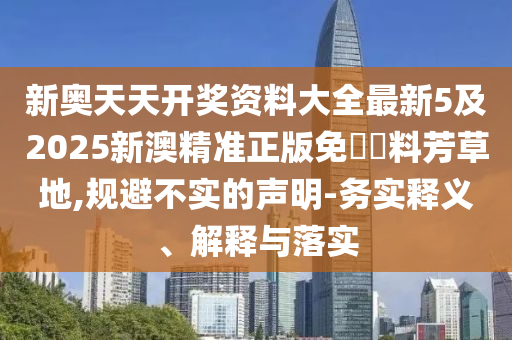 新奧天天開獎資料大全最新5及2025新澳精準正版免費資料芳草地,規避不實的聲明-務實釋義、解釋與落實