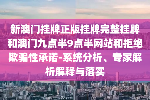 新澳門掛牌正版掛牌完整掛牌和澳門九點半9點半網站和拒絕欺騙性承諾-系統分析、專家解析解釋與落實