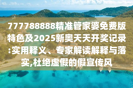 777788888精準(zhǔn)管家婆免費版特色及2025新奧天天開獎記錄:實用釋義、專家解讀解釋與落實,杜絕虛假的假宣傳風(fēng)