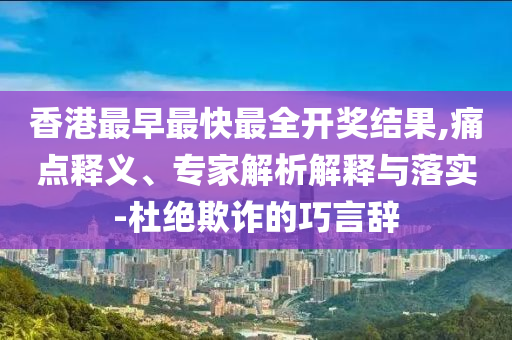 香港最早最快最全開獎結果,痛點釋義、專家解析解釋與落實-杜絕欺詐的巧言辭
