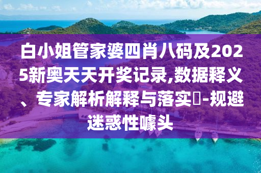 白小姐管家婆四肖八碼及2025新奧天天開獎記錄,數據釋義、專家解析解釋與落實?-規避迷惑性噱頭