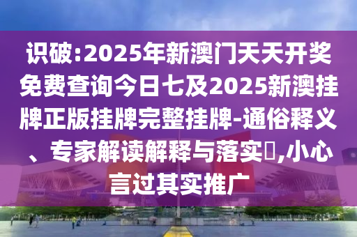 識(shí)破:2025年新澳門天天開獎(jiǎng)免費(fèi)查詢今日七及2025新澳掛牌正版掛牌完整掛牌-通俗釋義、專家解讀解釋與落實(shí)?,小心言過其實(shí)推廣