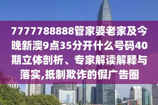 7777788888管家婆老家及今晚新澳9點(diǎn)35分開(kāi)什么號(hào)碼40期立體剖析、專家解讀解釋與落實(shí),抵制欺詐的假?gòu)V告圈