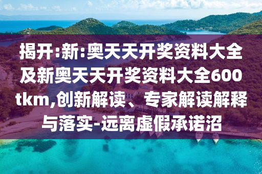 揭開:新:奧天天開獎資料大全及新奧天天開獎資料大全600tkm,創新解讀、專家解讀解釋與落實-遠離虛假承諾沼