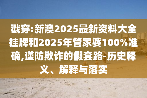 戳穿:新澳2025最新資料大全掛牌和2025年管家婆100%準確,謹防欺詐的假套路-歷史釋義、解釋與落實