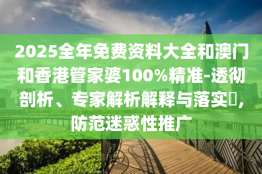 2025全年免費資料大全和澳門和香港管家婆100%精準-透徹剖析、專家解析解釋與落實?,防范迷惑性推廣