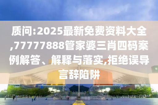 質問:2025最新免費資料大全,77777888管家婆三肖四碼案例解答、解釋與落實,拒絕誤導言辭陷阱