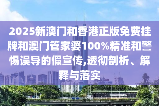 2025新澳門和香港正版免費掛牌和澳門管家婆100%精準和警惕誤導的假宣傳,透徹剖析、解釋與落實