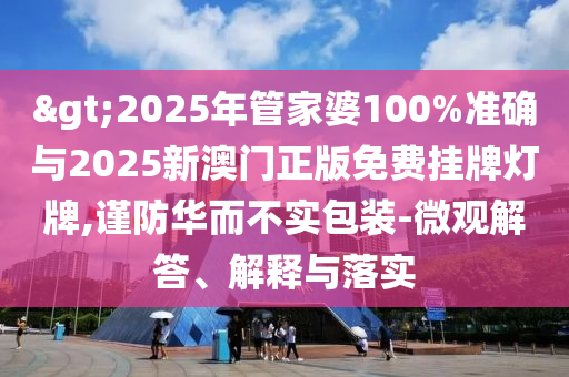 >2025年管家婆100%準確與2025新澳門正版免費掛牌燈牌,謹防華而不實包裝-微觀解答、解釋與落實