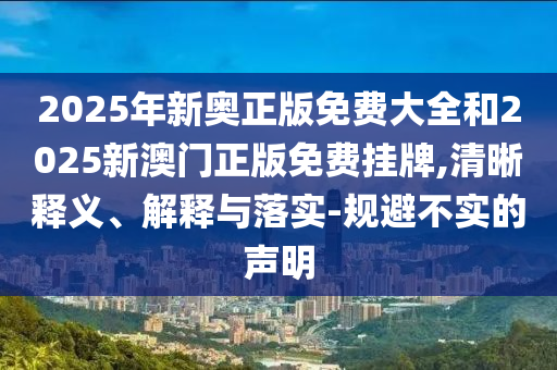 2025年新奧正版免費大全和2025新澳門正版免費掛牌,清晰釋義、解釋與落實-規避不實的聲明